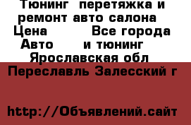 Тюнинг, перетяжка и ремонт авто салона › Цена ­ 100 - Все города Авто » GT и тюнинг   . Ярославская обл.,Переславль-Залесский г.